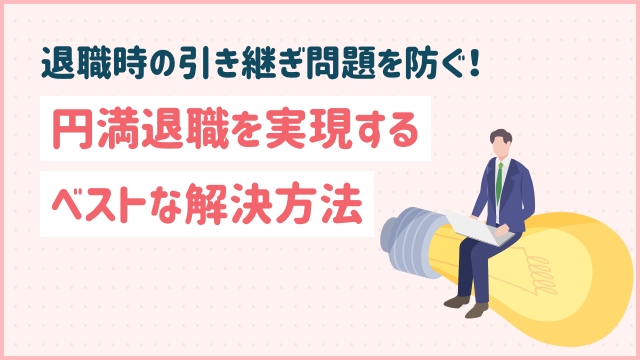 退職時の引き継ぎ問題を防ぐ！円満退職を実現するベストな解決方法