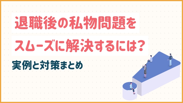 退職後の私物問題をスムーズに解決するには？実例と対策まとめ