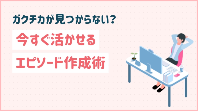 ガクチカが見つからない？今すぐ活かせるエピソード作成術