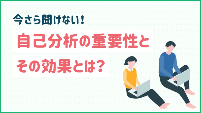 今さら聞けない！自己分析の重要性とその効果とは？