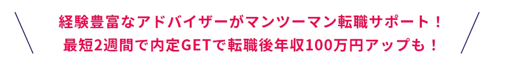 経験豊富なアドバイザーがマンツーマン転職サポート！最短2週間で内定GETで転職後年収100万円アップも！